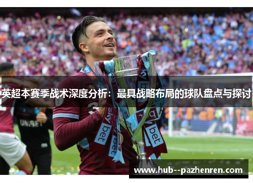 英超本赛季战术深度分析：最具战略布局的球队盘点与探讨