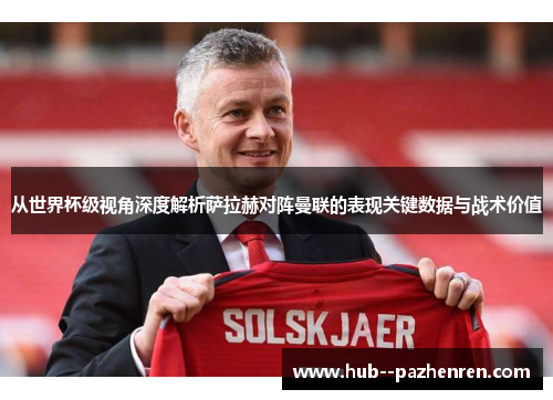 从世界杯级视角深度解析萨拉赫对阵曼联的表现关键数据与战术价值