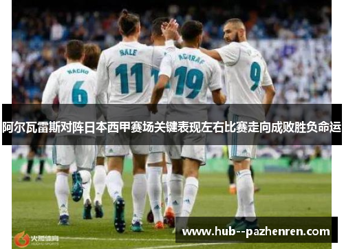 阿尔瓦雷斯对阵日本西甲赛场关键表现左右比赛走向成败胜负命运