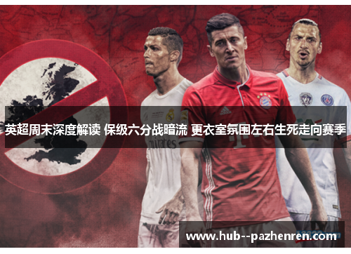 英超周末深度解读 保级六分战暗流 更衣室氛围左右生死走向赛季