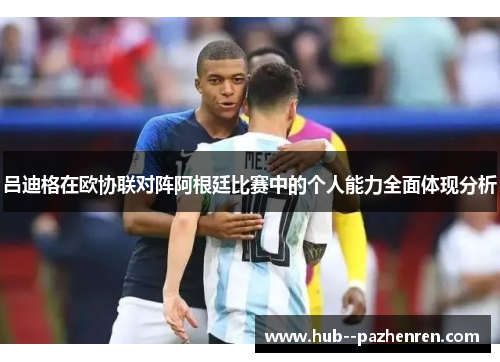 吕迪格在欧协联对阵阿根廷比赛中的个人能力全面体现分析 吕迪格在欧协联对阵阿根廷比赛中的个人能力全面体现分析