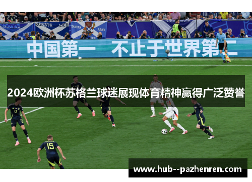 2024欧洲杯苏格兰球迷展现体育精神赢得广泛赞誉 2024欧洲杯苏格兰球迷展现体育精神赢得广泛赞誉