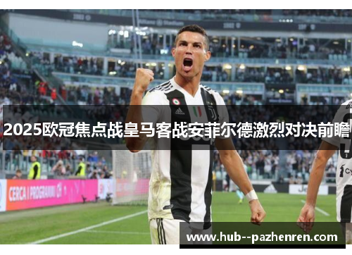 2025欧冠焦点战皇马客战安菲尔德激烈对决前瞻 2025欧冠焦点战皇马客战安菲尔德激烈对决前瞻