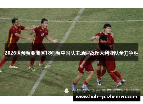 2026世预赛亚洲区18强赛中国队主场迎战澳大利亚队全力争胜