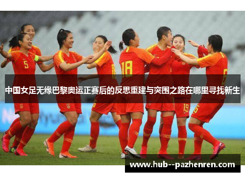 中国女足无缘巴黎奥运正赛后的反思重建与突围之路在哪里寻找新生