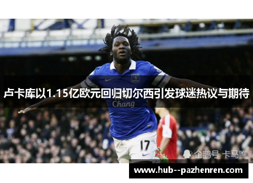 卢卡库以1.15亿欧元回归切尔西引发球迷热议与期待 卢卡库以1.15亿欧元回归切尔西引发球迷热议与期待