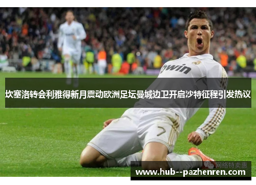 坎塞洛转会利雅得新月震动欧洲足坛曼城边卫开启沙特征程引发热议 坎塞洛转会利雅得新月震动欧洲足坛曼城边卫开启沙特征程引发热议