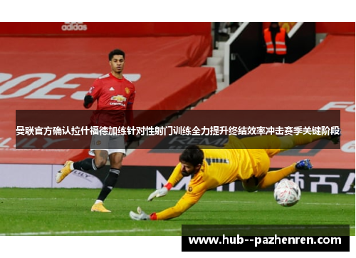 曼联官方确认拉什福德加练针对性射门训练全力提升终结效率冲击赛季关键阶段 曼联官方确认拉什福德加练针对性射门训练全力提升终结效率冲击赛季关键阶段