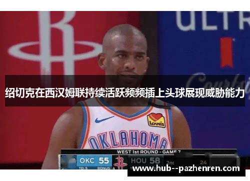 绍切克在西汉姆联持续活跃频频插上头球展现威胁能力 绍切克在西汉姆联持续活跃频频插上头球展现威胁能力