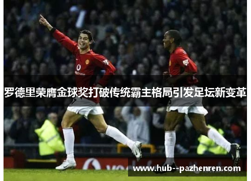 罗德里荣膺金球奖打破传统霸主格局引发足坛新变革 罗德里荣膺金球奖打破传统霸主格局引发足坛新变革
