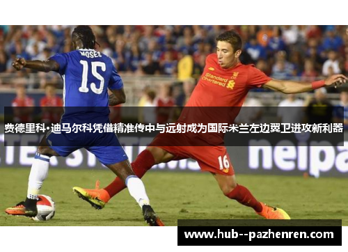 费德里科·迪马尔科凭借精准传中与远射成为国际米兰左边翼卫进攻新利器 费德里科·迪马尔科凭借精准传中与远射成为国际米兰左边翼卫进攻新利器