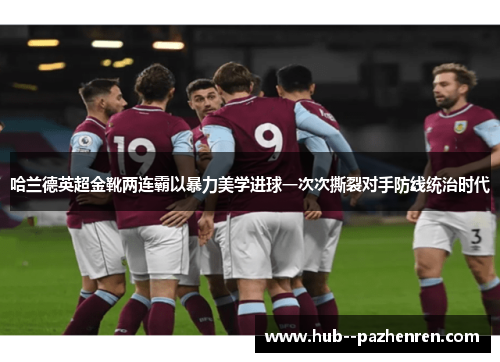 哈兰德英超金靴两连霸以暴力美学进球一次次撕裂对手防线统治时代
