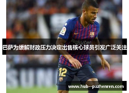 巴萨为缓解财政压力决定出售核心球员引发广泛关注