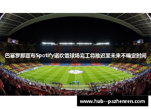 巴塞罗那宣布Spotify诺坎普球场完工将推迟至未来不确定时间