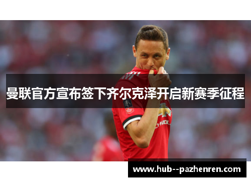 曼联官方宣布签下齐尔克泽开启新赛季征程