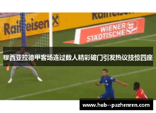 穆西亚拉德甲客场连过数人精彩破门引发热议技惊四座 穆西亚拉德甲客场连过数人精彩破门引发热议技惊四座