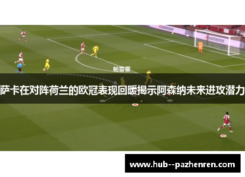 萨卡在对阵荷兰的欧冠表现回暖揭示阿森纳未来进攻潜力 萨卡在对阵荷兰的欧冠表现回暖揭示阿森纳未来进攻潜力